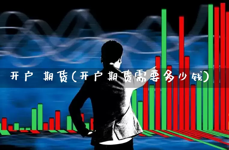 开户 期货(开户期货需要多少钱)_https://www.haiwangdasha.com_上期所_第1张