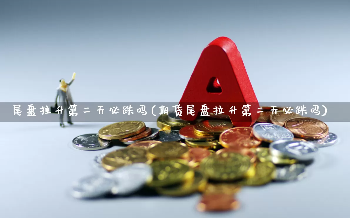 尾盘拉升第二天必跌吗(期货尾盘拉升第二天必跌吗)_https://www.haiwangdasha.com_科创板_第1张