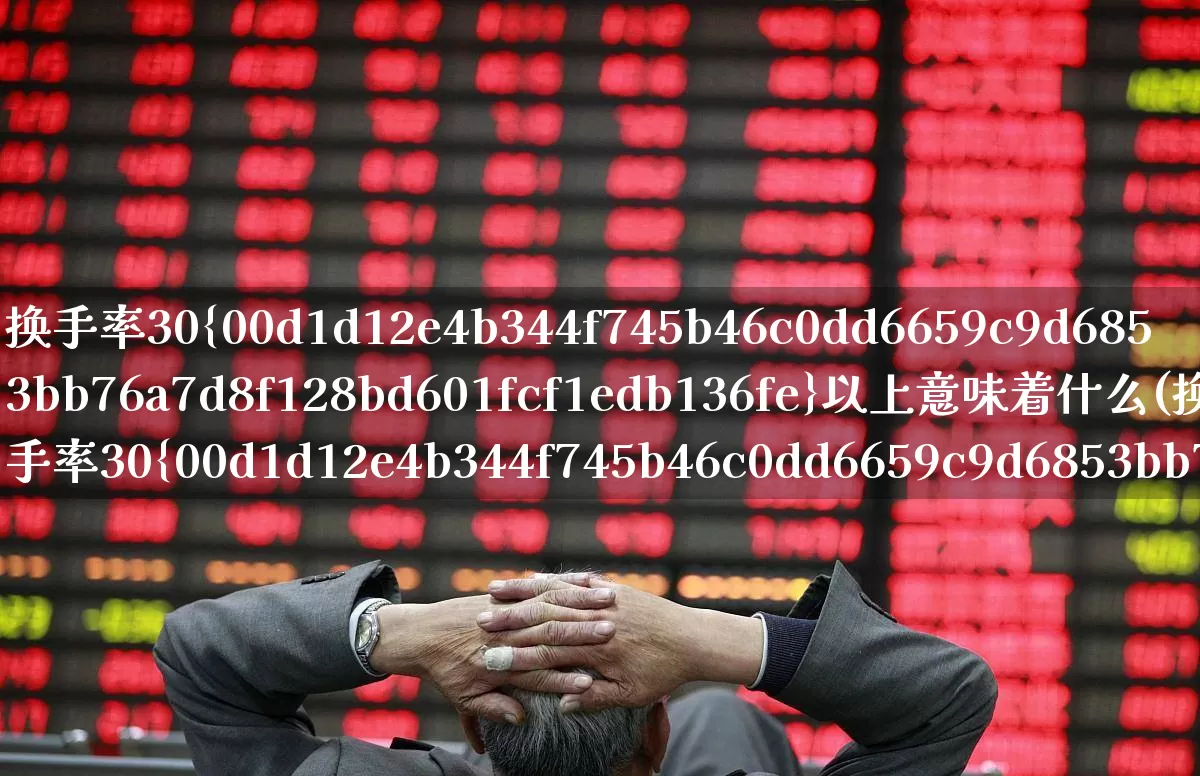 换手率30%以上意味着什么(换手率30%是利好还是利空)_https://www.haiwangdasha.com_科创板_第1张