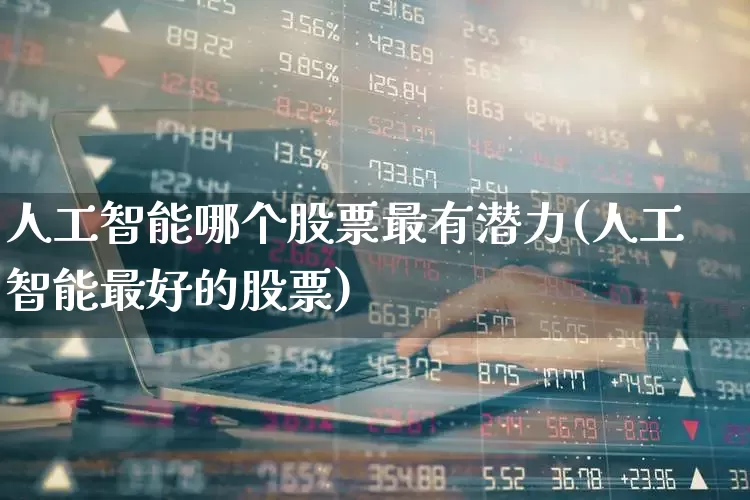 人工智能哪个股票最有潜力(人工智能最好的股票)_https://www.haiwangdasha.com_北交所_第1张
