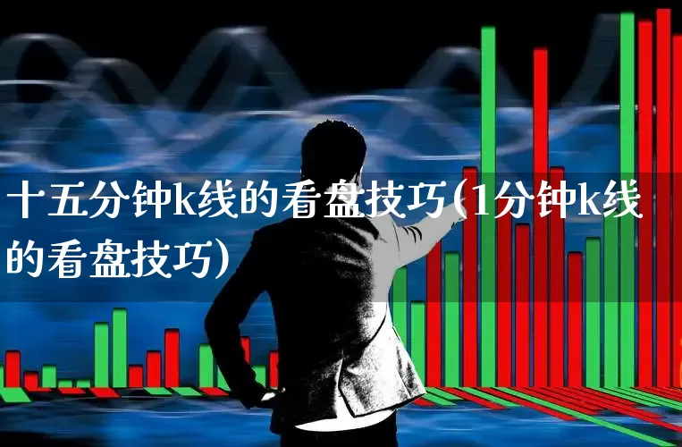 十五分钟k线的看盘技巧(1分钟k线的看盘技巧)_https://www.haiwangdasha.com_深交所_第1张