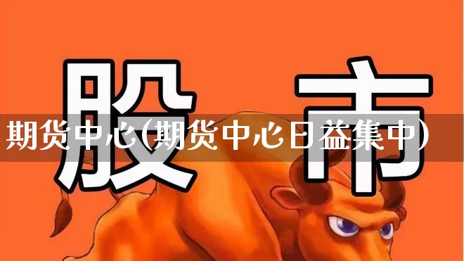 期货中心(期货中心日益集中)_https://www.haiwangdasha.com_大商所_第1张