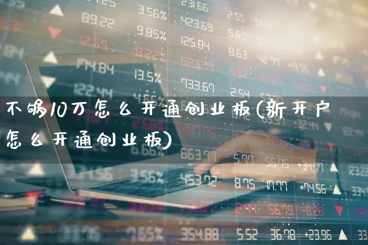 不够10万怎么开通创业板(新开户怎么开通创业板)_https://www.haiwangdasha.com_上交所_第1张