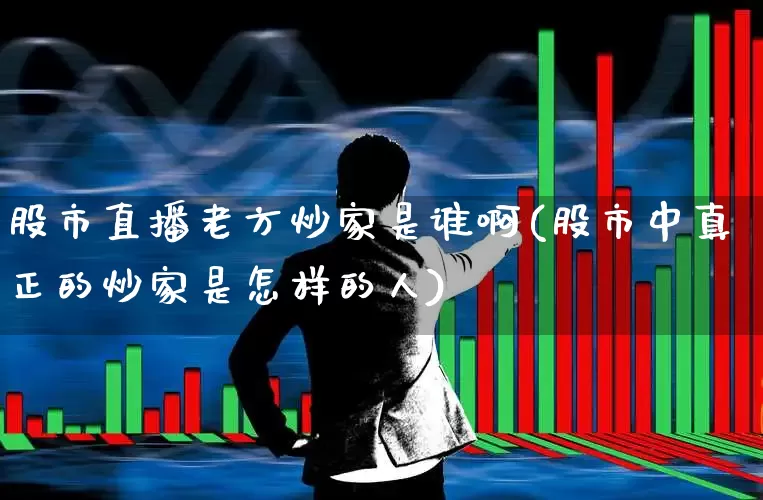 股市直播老方炒家是谁啊(股市中真正的炒家是怎样的人)_https://www.haiwangdasha.com_科创板_第1张
