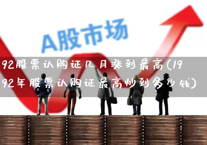 92股票认购证几月涨到最高(1992年股票认购证最高炒到多少钱)_https://www.haiwangdasha.com_北交所_第1张