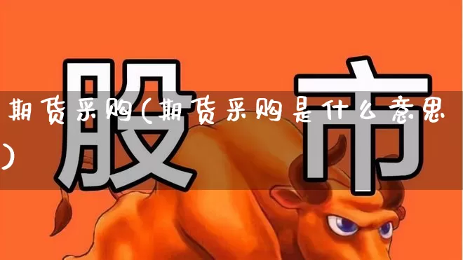 期货采购(期货采购是什么意思)_https://www.haiwangdasha.com_郑商所_第1张