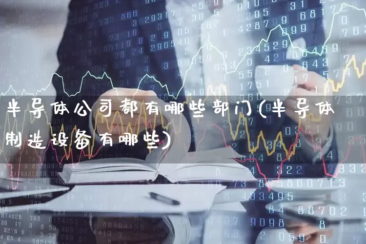 半导体公司都有哪些部门(半导体制造设备有哪些)_https://www.haiwangdasha.com_上期能源_第1张