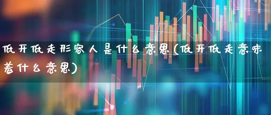 低开低走形容人是什么意思(低开低走意味着什么意思)_https://www.haiwangdasha.com_上交所_第1张