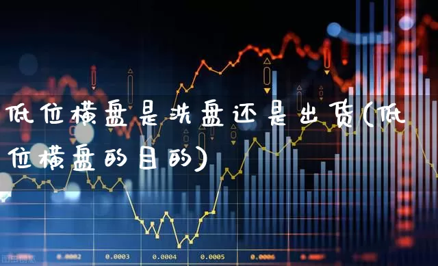 低位横盘是洗盘还是出货(低位横盘的目的)_https://www.haiwangdasha.com_上交所_第1张