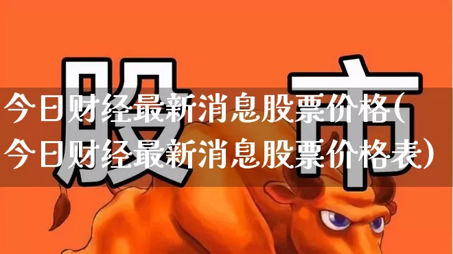今日财经最新消息股票价格(今日财经最新消息股票价格表)_https://www.haiwangdasha.com_北交所_第1张