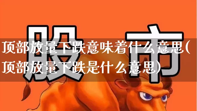 顶部放量下跌意味着什么意思(顶部放量下跌是什么意思)_https://www.haiwangdasha.com_上交所_第1张