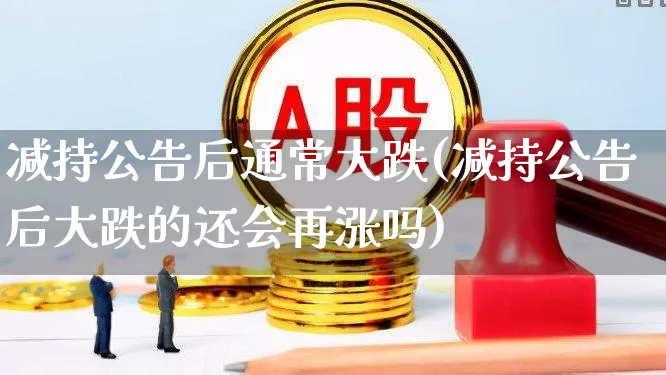 减持公告后通常大跌(减持公告后大跌的还会再涨吗)_https://www.haiwangdasha.com_北交所_第1张