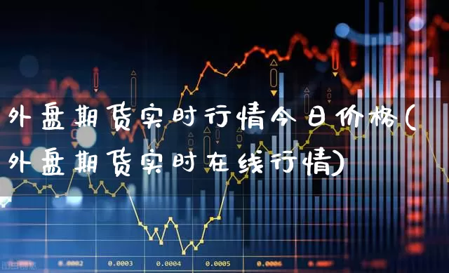 外盘期货实时行情今日价格(外盘期货实时在线行情)_https://www.haiwangdasha.com_北交所_第1张