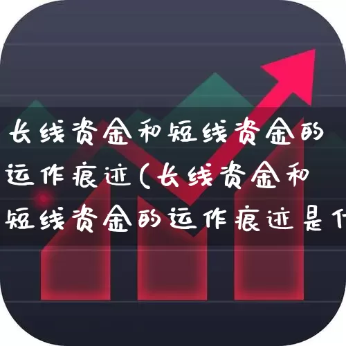 长线资金和短线资金的运作痕迹(长线资金和短线资金的运作痕迹是什么)_https://www.haiwangdasha.com_创业板_第1张