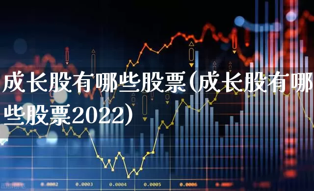 成长股有哪些股票(成长股有哪些股票2022)_https://www.haiwangdasha.com_科创板_第1张