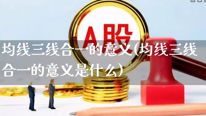 均线三线合一的意义(均线三线合一的意义是什么)_https://www.haiwangdasha.com_科创板_第1张