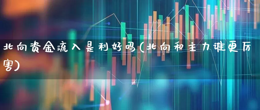 北向资金流入是利好吗(北向和主力谁更厉害)_https://www.haiwangdasha.com_深交所_第1张