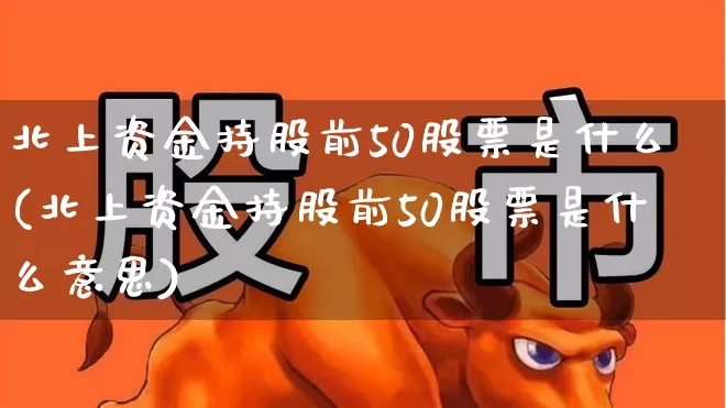 北上资金持股前50股票是什么(北上资金持股前50股票是什么意思)_https://www.haiwangdasha.com_创业板_第1张