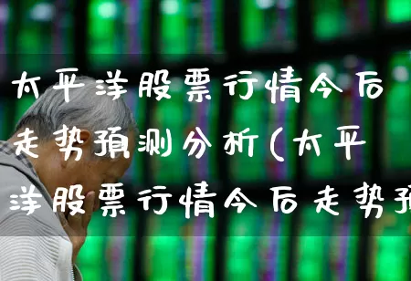 太平洋股票行情今后走势预测分析(太平洋股票行情今后走势预测分析图)_https://www.haiwangdasha.com_创业板_第1张