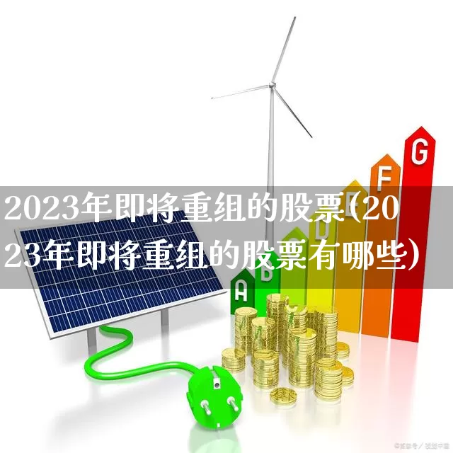 2023年即将重组的股票(2023年即将重组的股票有哪些)_https://www.haiwangdasha.com_科创板_第1张