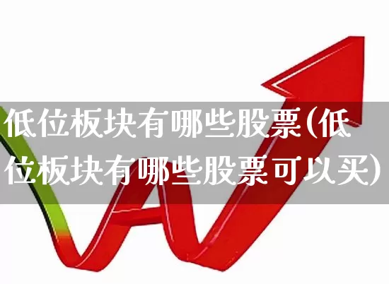 低位板块有哪些股票(低位板块有哪些股票可以买)_https://www.haiwangdasha.com_科创板_第1张