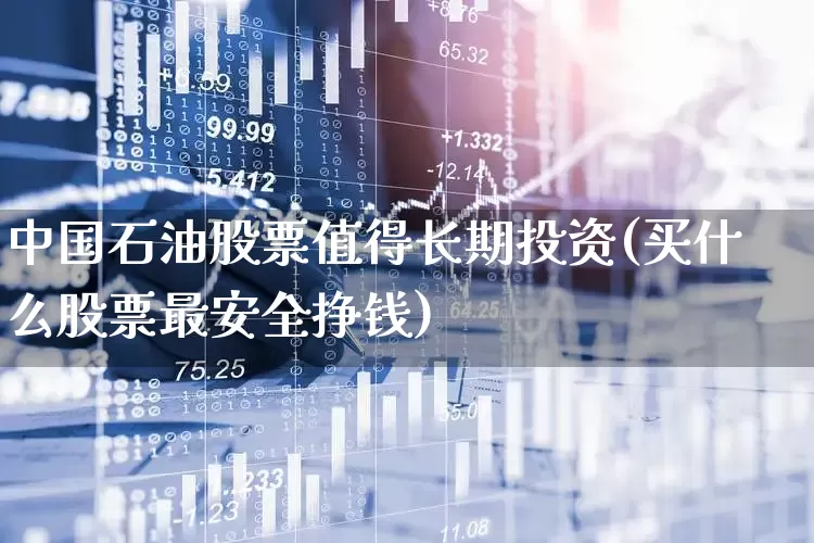 中国石油股票值得长期投资(买什么股票最安全挣钱)_https://www.haiwangdasha.com_深交所_第1张
