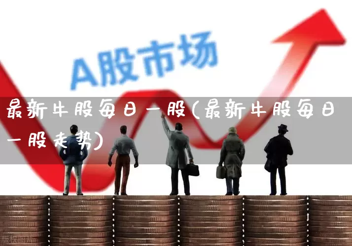 最新牛股每日一股(最新牛股每日一股走势)_https://www.haiwangdasha.com_科创板_第1张