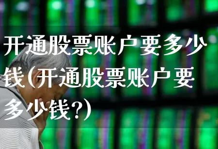 开通股票账户要多少钱(开通股票账户要多少钱?)_https://www.haiwangdasha.com_创业板_第1张