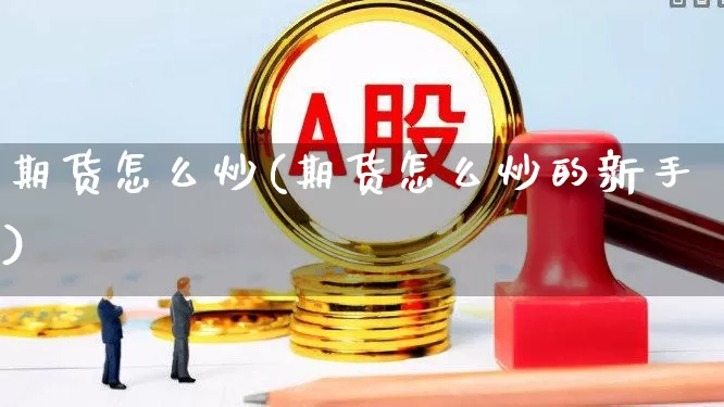 期货怎么炒(期货怎么炒的新手)_https://www.haiwangdasha.com_上期能源_第1张