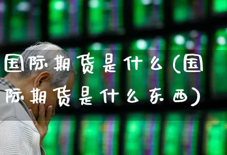 国际期货是什么(国际期货是什么东西)_https://www.haiwangdasha.com_创业板_第1张