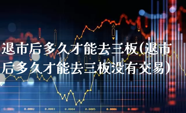 退市后多久才能去三板(退市后多久才能去三板没有交易)_https://www.haiwangdasha.com_创业板_第1张
