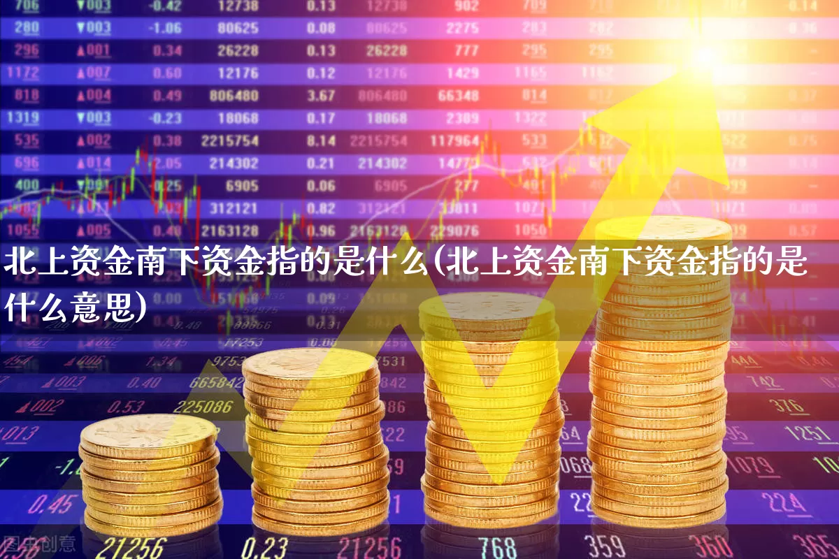 北上资金南下资金指的是什么(北上资金南下资金指的是什么意思)_https://www.haiwangdasha.com_深交所_第1张
