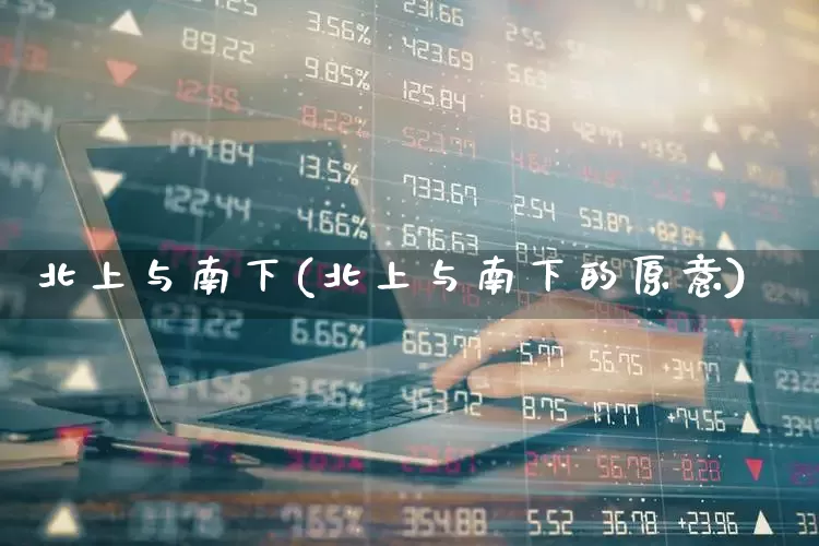北上与南下(北上与南下的原意)_https://www.haiwangdasha.com_北交所_第1张