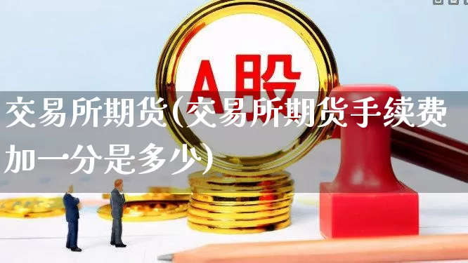交易所期货(交易所期货手续费加一分是多少)_https://www.haiwangdasha.com_中金所_第1张
