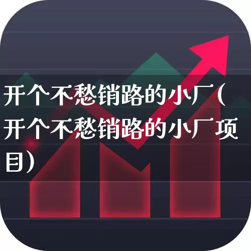 开个不愁销路的小厂(开个不愁销路的小厂项目)_https://www.haiwangdasha.com_创业板_第1张