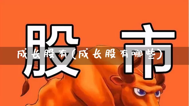 成长股有(成长股有哪些)_https://www.haiwangdasha.com_北交所_第1张