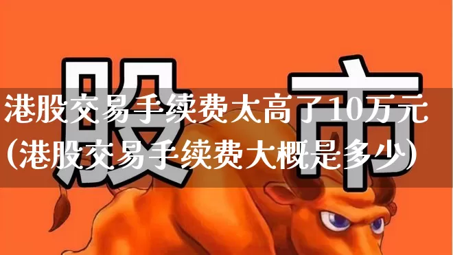 港股交易手续费太高了10万元(港股交易手续费大概是多少)_https://www.haiwangdasha.com_上交所_第1张