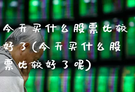 今天买什么股票比较好了(今天买什么股票比较好了呢)_https://www.haiwangdasha.com_上交所_第1张