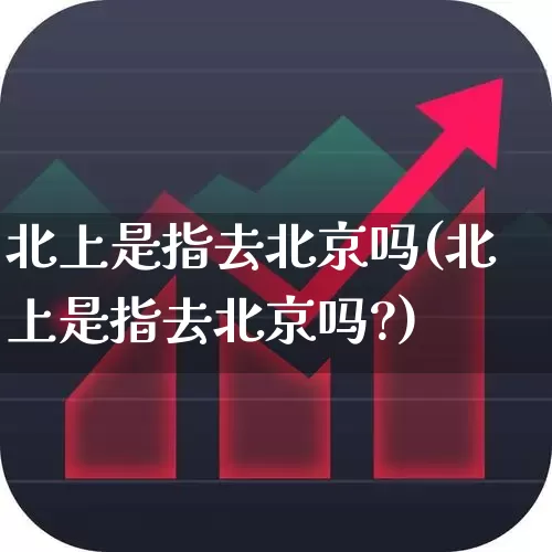 北上是指去北京吗(北上是指去北京吗?)_https://www.haiwangdasha.com_科创板_第1张