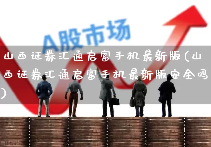 山西证券汇通启富手机最新版(山西证券汇通启富手机最新版安全吗)_https://www.haiwangdasha.com_创业板_第1张