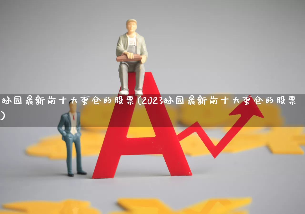 林园最新前十大重仓的股票(2023林园最新前十大重仓的股票)_https://www.haiwangdasha.com_科创板_第1张