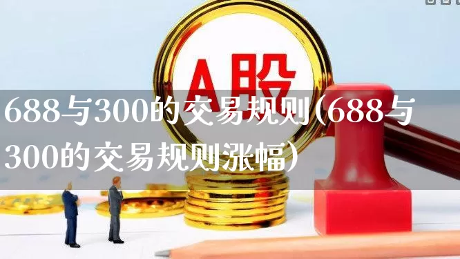 688与300的交易规则(688与300的交易规则涨幅)_https://www.haiwangdasha.com_北交所_第1张
