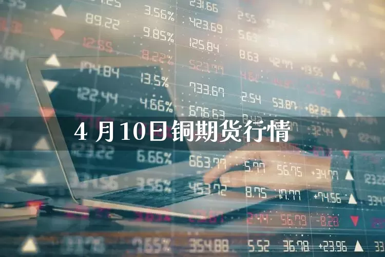 4 月10日铜期货行情_https://www.haiwangdasha.com_创业板_第1张