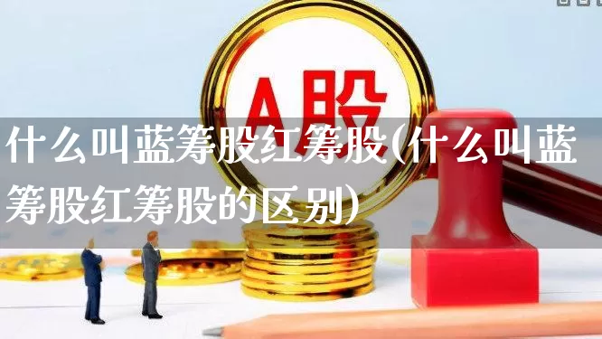 什么叫蓝筹股红筹股(什么叫蓝筹股红筹股的区别)_https://www.haiwangdasha.com_上交所_第1张