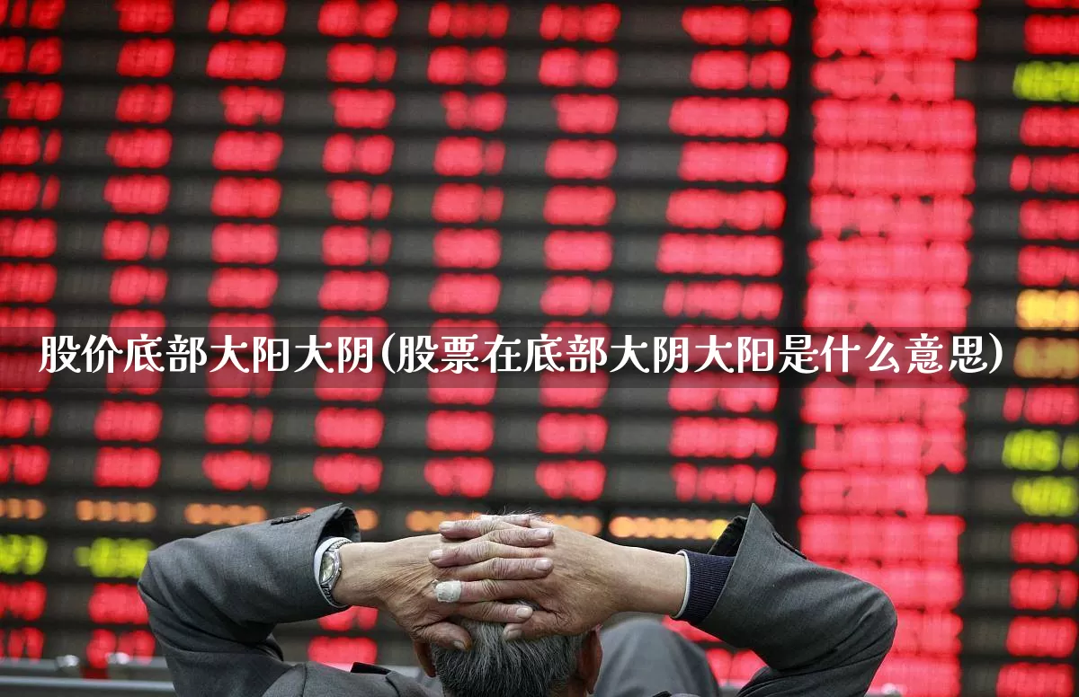 股价底部大阳大阴(股票在底部大阴大阳是什么意思)_https://www.haiwangdasha.com_创业板_第1张