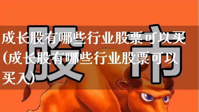 成长股有哪些行业股票可以买(成长股有哪些行业股票可以买入)_https://www.haiwangdasha.com_创业板_第1张