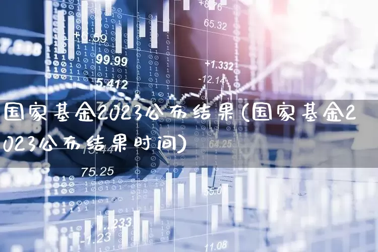 国家基金2023公布结果(国家基金2023公布结果时间)_https://www.haiwangdasha.com_北交所_第1张