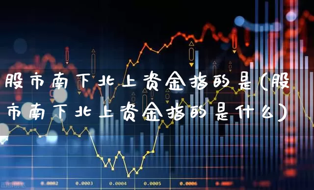 股市南下北上资金指的是(股市南下北上资金指的是什么)_https://www.haiwangdasha.com_上交所_第1张