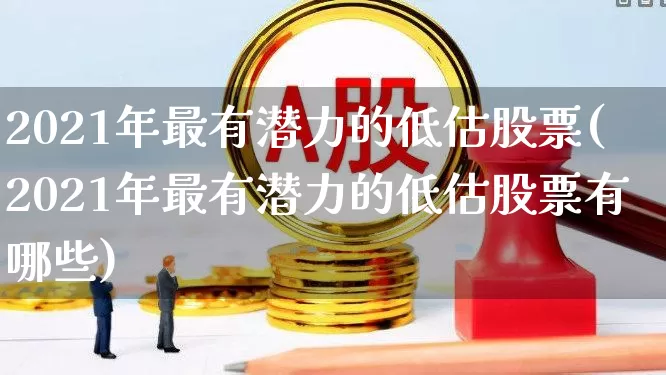2021年最有潜力的低估股票(2021年最有潜力的低估股票有哪些)_https://www.haiwangdasha.com_科创板_第1张
