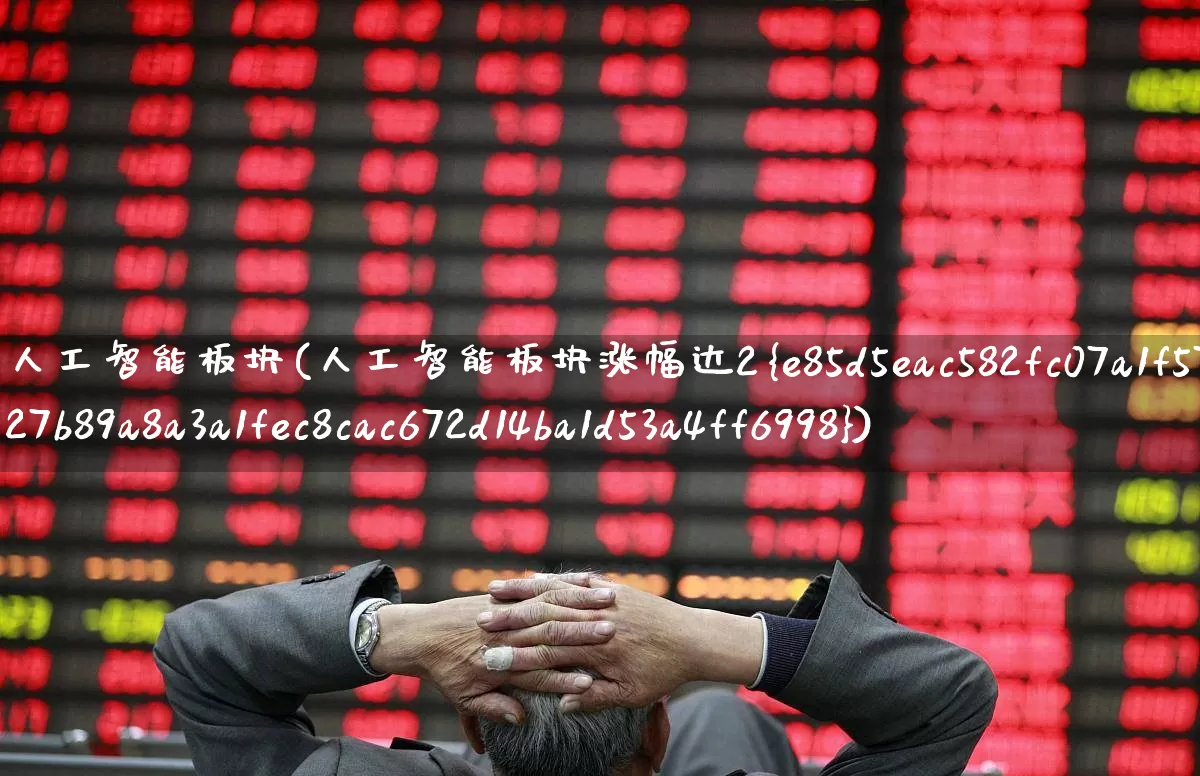 人工智能板块(人工智能板块涨幅达2%)_https://www.haiwangdasha.com_上交所_第1张